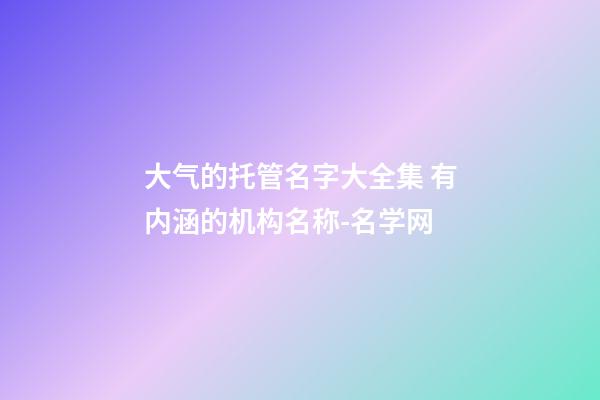 大气的托管名字大全集 有内涵的机构名称-名学网-第1张-公司起名-玄机派